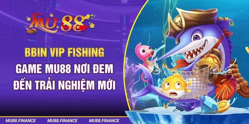 BBin VIP Fishing Game MU88 - Nơi Đem Đến Trải Nghiệm Mới