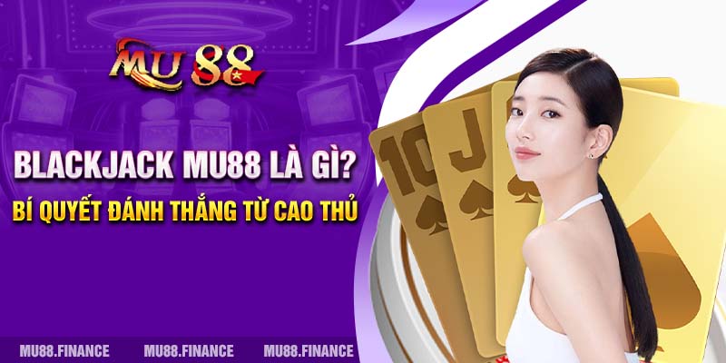 Blackjack MU88 Là Gì? Bí Quyết Đánh Thắng Từ Cao Thủ