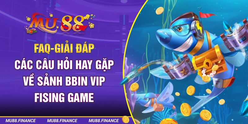 FAQ - Giải đáp các câu hỏi hay gặp về sảnh BBIN VIP Fising Game