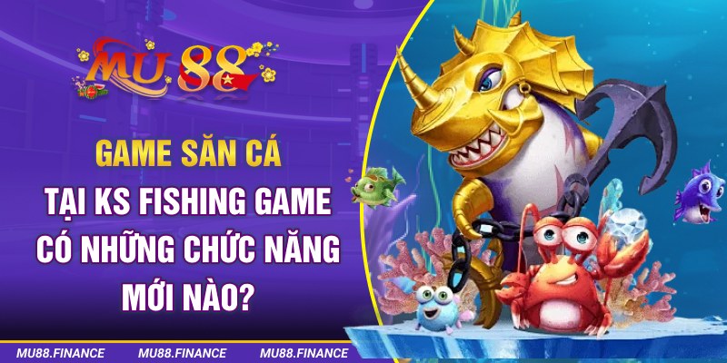 Game săn cá tại KS Fishing Game có những chức năng mới nào?