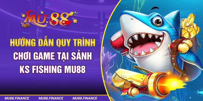 Hướng dẫn quy trình chơi game tại sảnh KS Fishing MU8