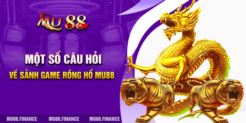 Một số câu hỏi về sảnh game Rồng Hổ MU88